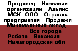 Продавец › Название организации ­ Альянс-МСК, ООО › Отрасль предприятия ­ Продажи › Минимальный оклад ­ 25 000 - Все города Работа » Вакансии   . Нижегородская обл.